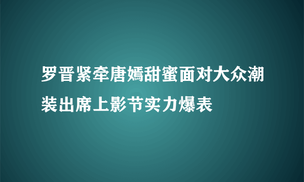 罗晋紧牵唐嫣甜蜜面对大众潮装出席上影节实力爆表