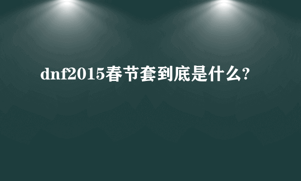 dnf2015春节套到底是什么?