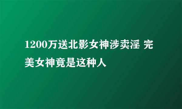 1200万送北影女神涉卖淫 完美女神竟是这种人