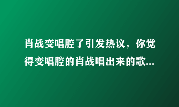 肖战变唱腔了引发热议，你觉得变唱腔的肖战唱出来的歌怎么样？