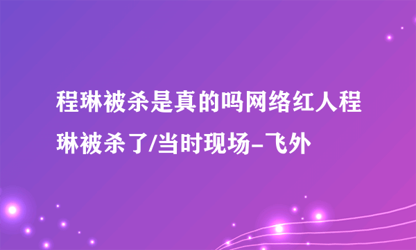 程琳被杀是真的吗网络红人程琳被杀了/当时现场-飞外