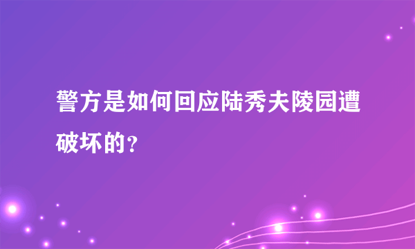 警方是如何回应陆秀夫陵园遭破坏的？