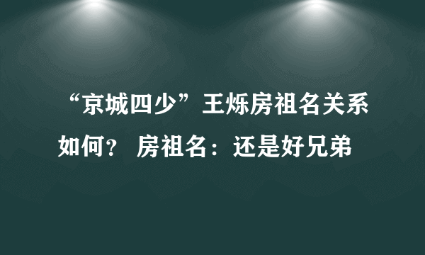 “京城四少”王烁房祖名关系如何？ 房祖名：还是好兄弟