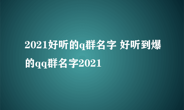 2021好听的q群名字 好听到爆的qq群名字2021