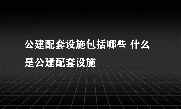 公建配套设施包括哪些 什么是公建配套设施