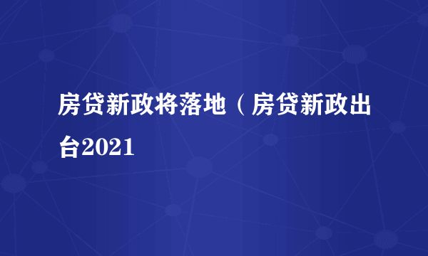 房贷新政将落地（房贷新政出台2021