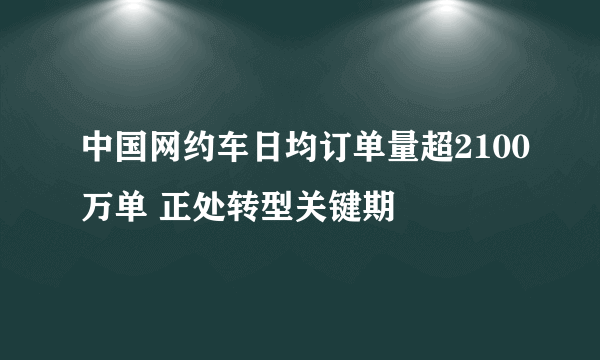 中国网约车日均订单量超2100万单 正处转型关键期