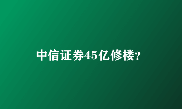 中信证券45亿修楼？