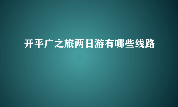 开平广之旅两日游有哪些线路