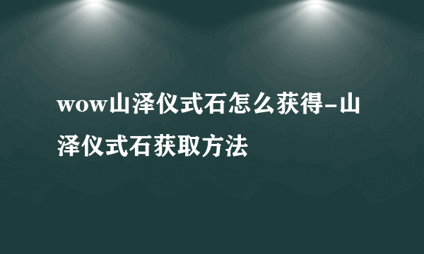 wow山泽仪式石怎么获得-山泽仪式石获取方法