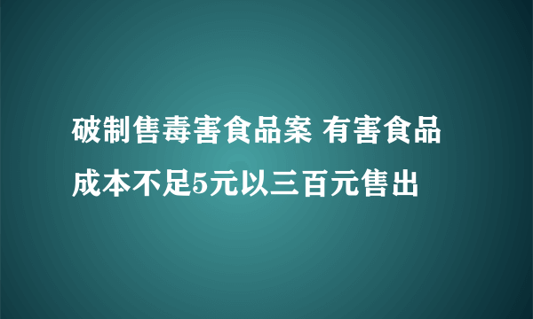 破制售毒害食品案 有害食品成本不足5元以三百元售出