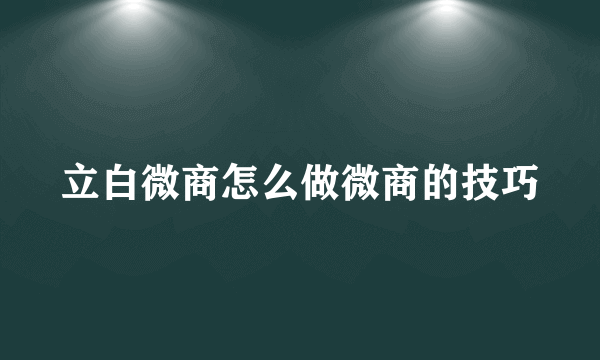 立白微商怎么做微商的技巧