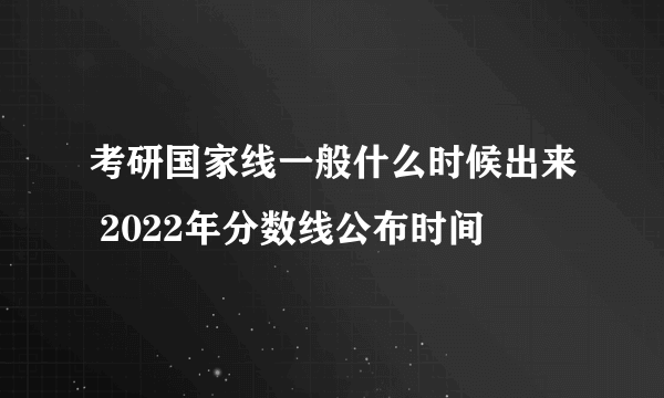 考研国家线一般什么时候出来 2022年分数线公布时间