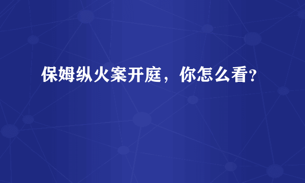 保姆纵火案开庭，你怎么看？