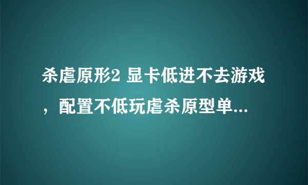 杀虐原形2 显卡低进不去游戏，配置不低玩虐杀原型单机游戏卡到不能运行是什么问题