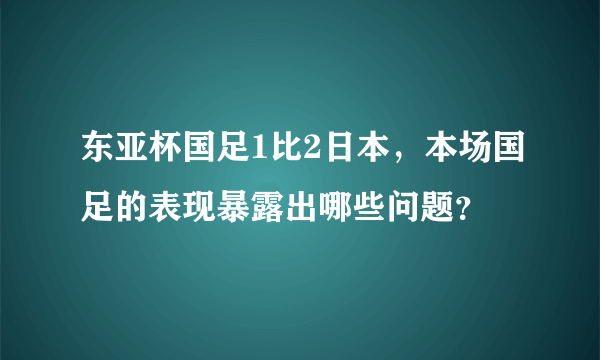 东亚杯国足1比2日本，本场国足的表现暴露出哪些问题？