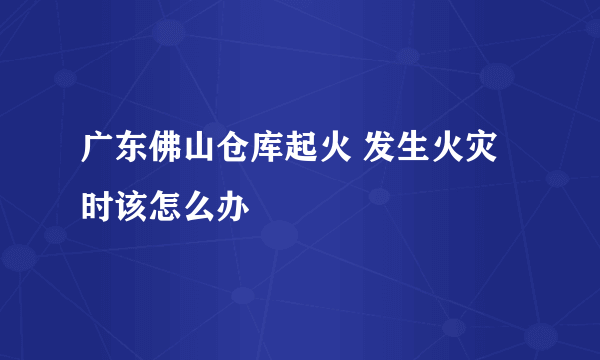 广东佛山仓库起火 发生火灾时该怎么办