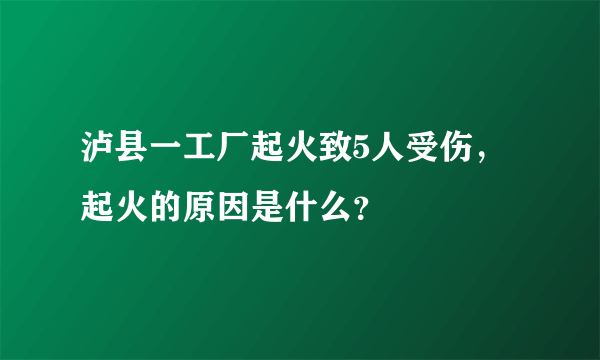 泸县一工厂起火致5人受伤，起火的原因是什么？