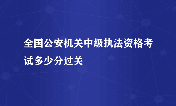 全国公安机关中级执法资格考试多少分过关