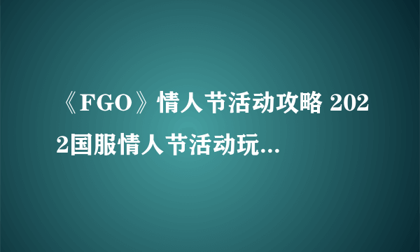 《FGO》情人节活动攻略 2022国服情人节活动玩法奖励一览