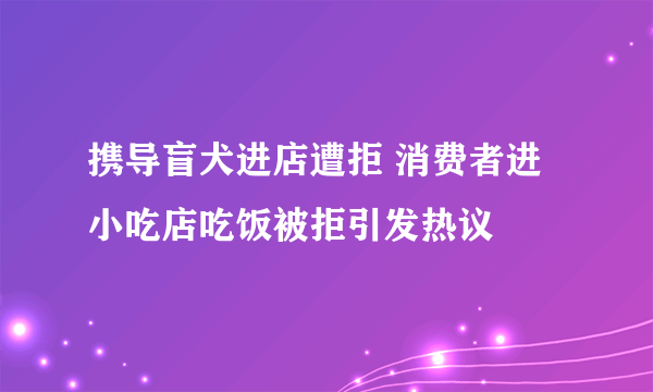 携导盲犬进店遭拒 消费者进小吃店吃饭被拒引发热议