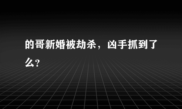 的哥新婚被劫杀，凶手抓到了么？