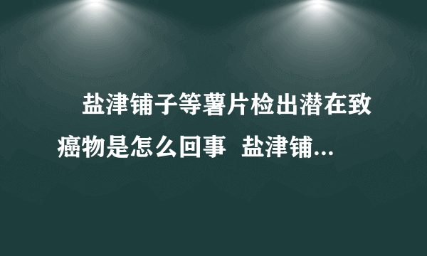 ​盐津铺子等薯片检出潜在致癌物是怎么回事  盐津铺子等薯片为什么会检出潜在致癌物