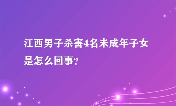 江西男子杀害4名未成年子女是怎么回事？