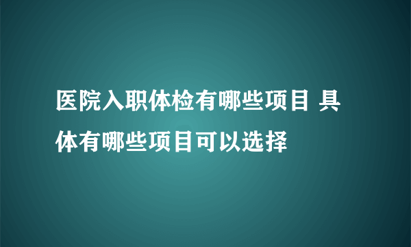 医院入职体检有哪些项目 具体有哪些项目可以选择