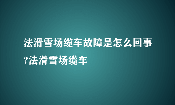 法滑雪场缆车故障是怎么回事?法滑雪场缆车