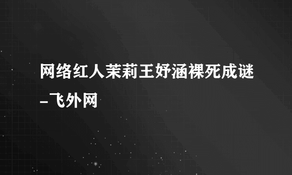 网络红人茉莉王妤涵裸死成谜-飞外网