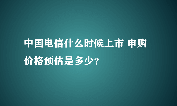 中国电信什么时候上市 申购价格预估是多少？