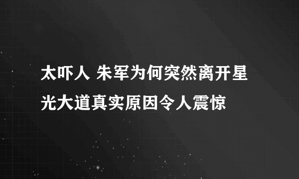 太吓人 朱军为何突然离开星光大道真实原因令人震惊