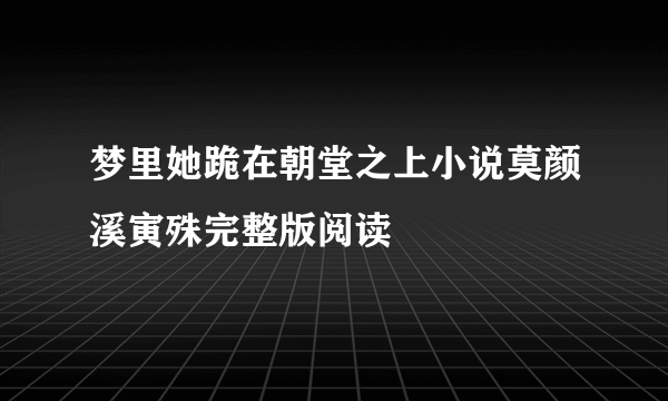 梦里她跪在朝堂之上小说莫颜溪寅殊完整版阅读