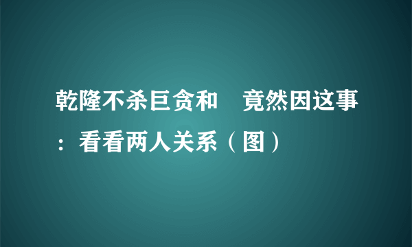 乾隆不杀巨贪和珅竟然因这事：看看两人关系（图）