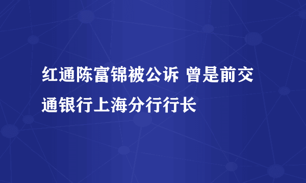 红通陈富锦被公诉 曾是前交通银行上海分行行长