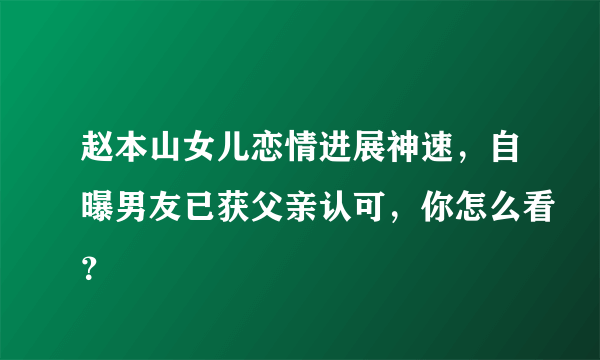 赵本山女儿恋情进展神速，自曝男友已获父亲认可，你怎么看？