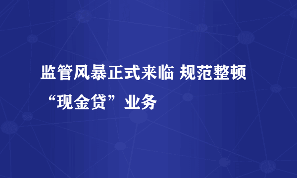 监管风暴正式来临 规范整顿“现金贷”业务