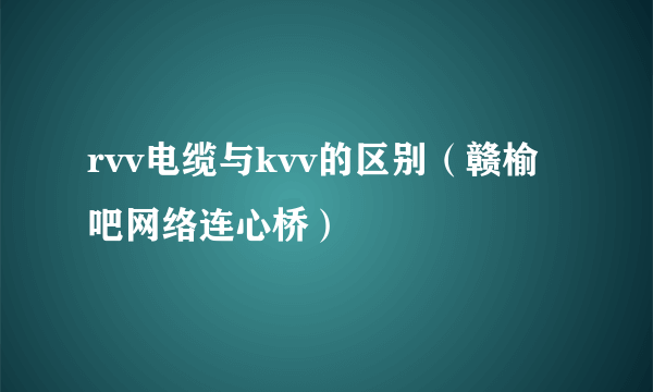 rvv电缆与kvv的区别（赣榆吧网络连心桥）