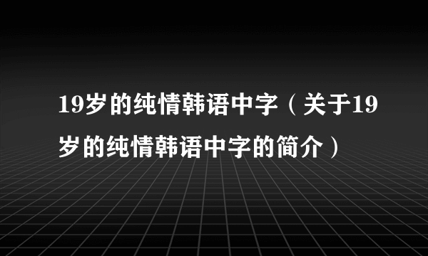 19岁的纯情韩语中字（关于19岁的纯情韩语中字的简介）