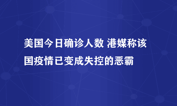 美国今日确诊人数 港媒称该国疫情已变成失控的恶霸