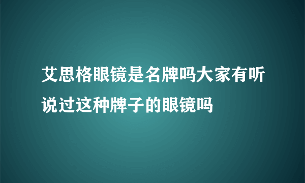 艾思格眼镜是名牌吗大家有听说过这种牌子的眼镜吗