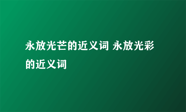 永放光芒的近义词 永放光彩的近义词