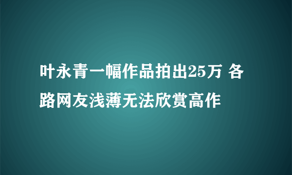 叶永青一幅作品拍出25万 各路网友浅薄无法欣赏高作