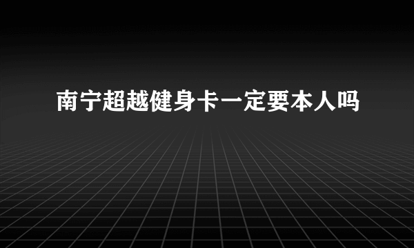 南宁超越健身卡一定要本人吗