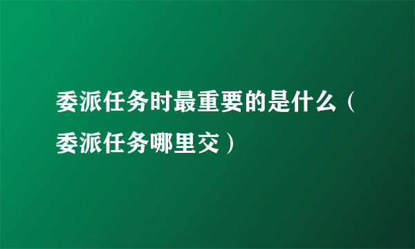 委派任务时最重要的是什么（委派任务哪里交）