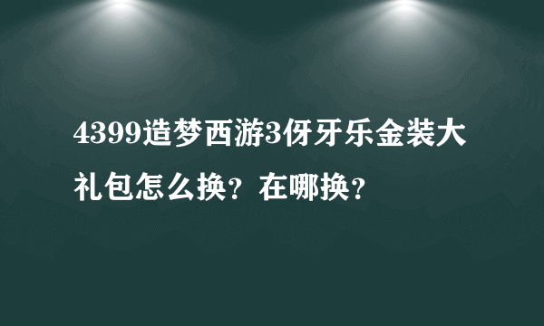 4399造梦西游3伢牙乐金装大礼包怎么换？在哪换？