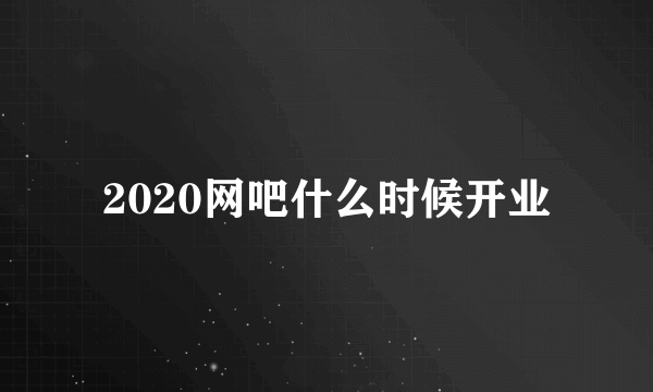 2020网吧什么时候开业