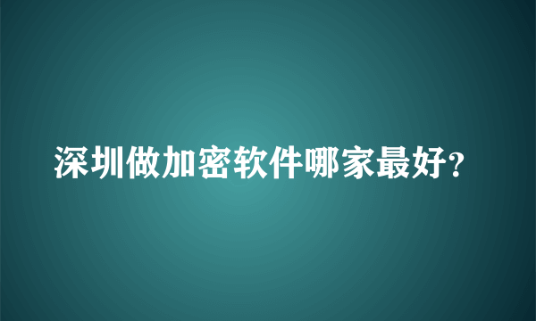 深圳做加密软件哪家最好？