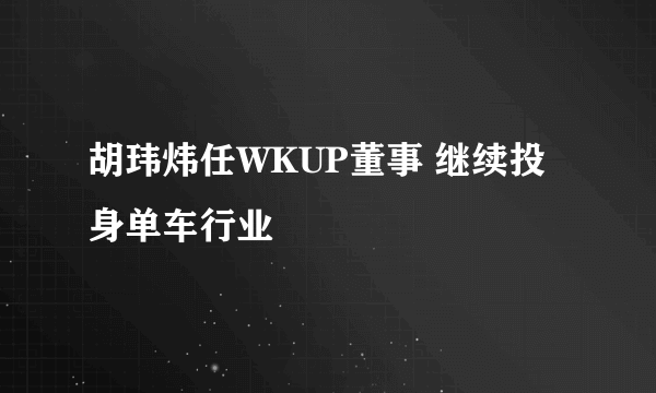 胡玮炜任WKUP董事 继续投身单车行业